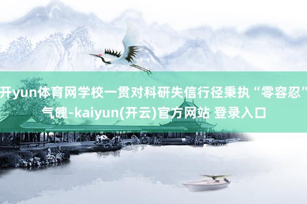 开yun体育网学校一贯对科研失信行径秉执“零容忍”气魄-kaiyun(开云)官方网站 登录入口