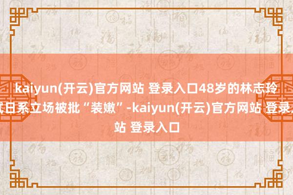 kaiyun(开云)官方网站 登录入口48岁的林志玲尝试日系立场被批“装嫩”-kaiyun(开云)官方网站 登录入口