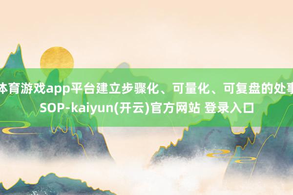 体育游戏app平台建立步骤化、可量化、可复盘的处事SOP-kaiyun(开云)官方网站 登录入口