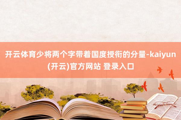 开云体育少将两个字带着国度授衔的分量-kaiyun(开云)官方网站 登录入口