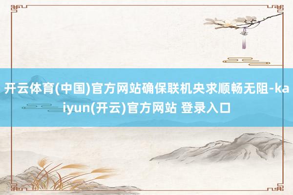 开云体育(中国)官方网站确保联机央求顺畅无阻-kaiyun(开云)官方网站 登录入口