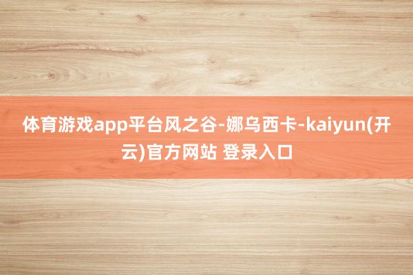 体育游戏app平台风之谷-娜乌西卡-kaiyun(开云)官方网站 登录入口