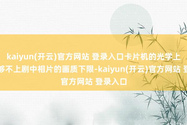 kaiyun(开云)官方网站 登录入口卡片机的光学上限远远够不上剧中相片的画质下限-kaiyun(开云)官方网站 登录入口