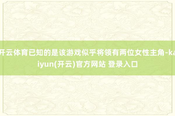 开云体育已知的是该游戏似乎将领有两位女性主角-kaiyun(开云)官方网站 登录入口