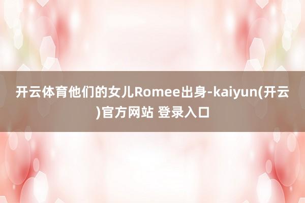 开云体育他们的女儿Romee出身-kaiyun(开云)官方网站 登录入口