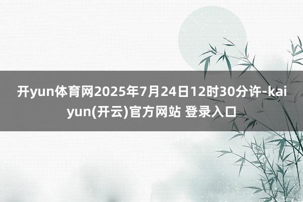 开yun体育网2025年7月24日12时30分许-kaiyun(开云)官方网站 登录入口