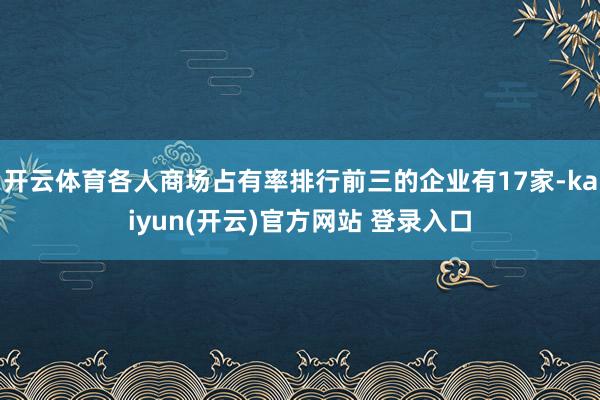 开云体育各人商场占有率排行前三的企业有17家-kaiyun(开云)官方网站 登录入口