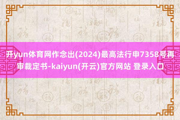 开yun体育网作念出(2024)最高法行申7358号再审裁定书-kaiyun(开云)官方网站 登录入口