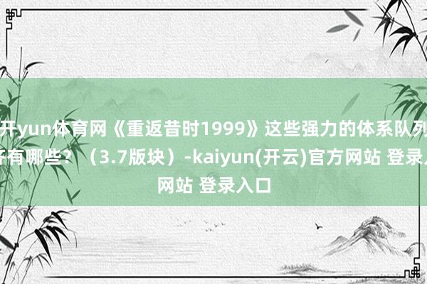 开yun体育网《重返昔时1999》这些强力的体系队列你齐有哪些？（3.7版块）-kaiyun(开云)官方网站 登录入口