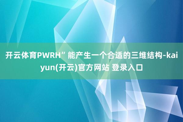 开云体育PWRH”能产生一个合适的三维结构-kaiyun(开云)官方网站 登录入口