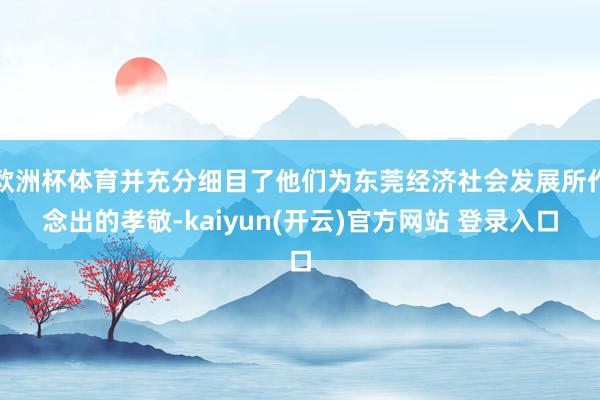 欧洲杯体育并充分细目了他们为东莞经济社会发展所作念出的孝敬-kaiyun(开云)官方网站 登录入口