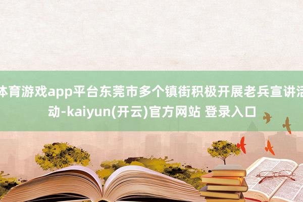 体育游戏app平台东莞市多个镇街积极开展老兵宣讲活动-kaiyun(开云)官方网站 登录入口