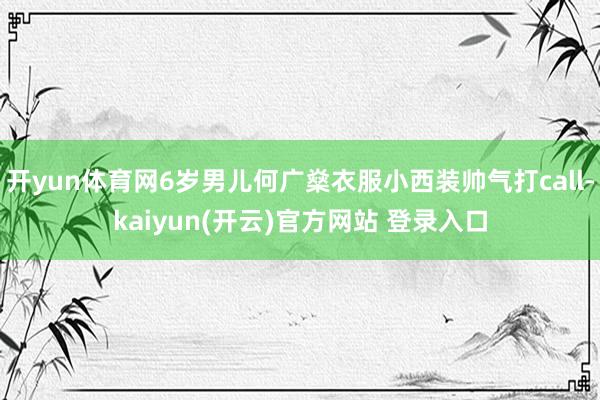 开yun体育网6岁男儿何广燊衣服小西装帅气打call-kaiyun(开云)官方网站 登录入口