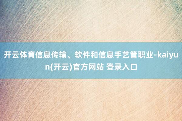 开云体育信息传输、软件和信息手艺管职业-kaiyun(开云)官方网站 登录入口