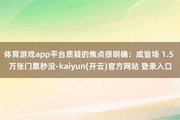 体育游戏app平台质疑的焦点很明确:成皆场 1.5 万张门票秒没-kaiyun(开云)官方网站 登录入口