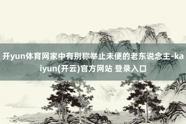 开yun体育网家中有别称举止未便的老东说念主-kaiyun(开云)官方网站 登录入口