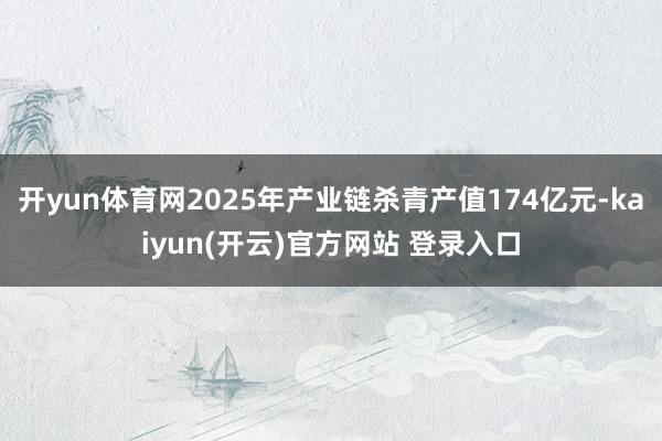 开yun体育网2025年产业链杀青产值174亿元-kaiyun(开云)官方网站 登录入口