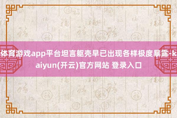 体育游戏app平台坦言躯壳早已出现各样极度暴露-kaiyun(开云)官方网站 登录入口
