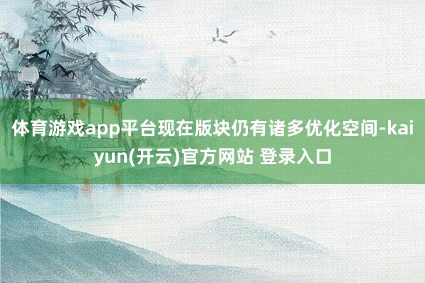 体育游戏app平台现在版块仍有诸多优化空间-kaiyun(开云)官方网站 登录入口