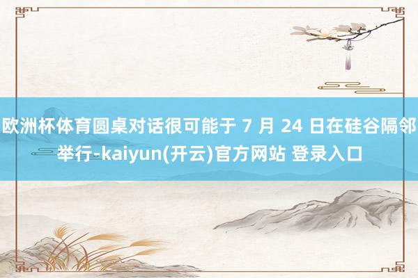 欧洲杯体育圆桌对话很可能于 7 月 24 日在硅谷隔邻举行-kaiyun(开云)官方网站 登录入口