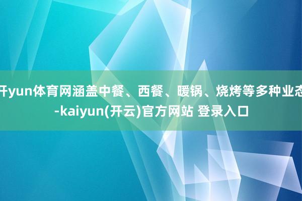 开yun体育网涵盖中餐、西餐、暖锅、烧烤等多种业态-kaiyun(开云)官方网站 登录入口