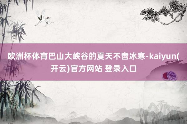 欧洲杯体育巴山大峡谷的夏天不啻冰寒-kaiyun(开云)官方网站 登录入口
