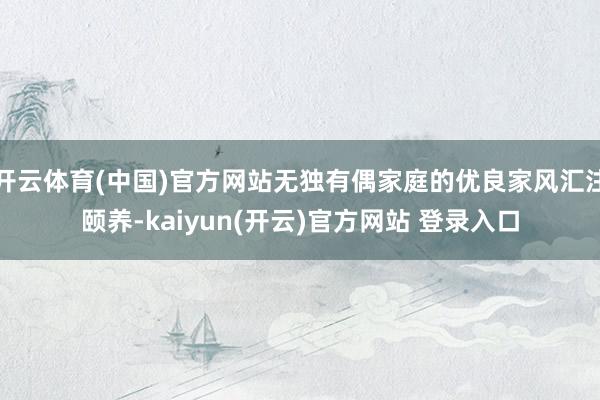 开云体育(中国)官方网站无独有偶家庭的优良家风汇注颐养-kaiyun(开云)官方网站 登录入口