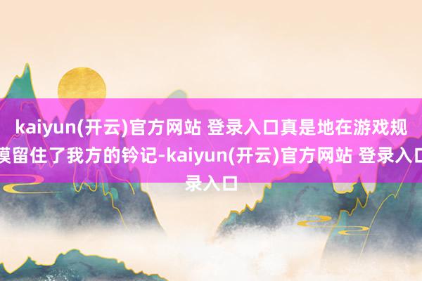 kaiyun(开云)官方网站 登录入口真是地在游戏规模留住了我方的钤记-kaiyun(开云)官方网站 登录入口