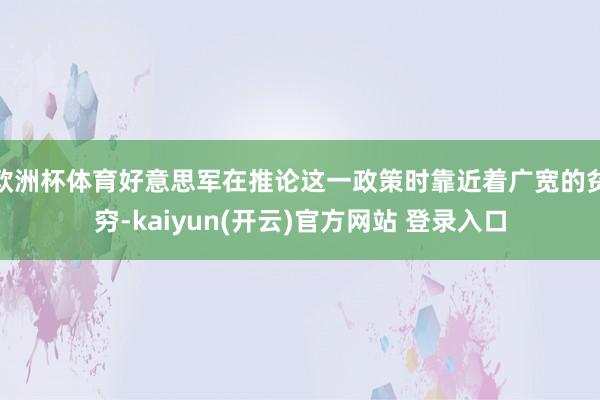 欧洲杯体育好意思军在推论这一政策时靠近着广宽的贫穷-kaiyun(开云)官方网站 登录入口