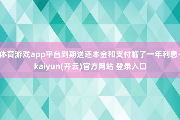 体育游戏app平台到期送还本金和支付临了一年利息-kaiyun(开云)官方网站 登录入口