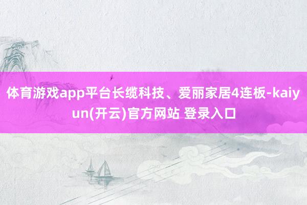 体育游戏app平台长缆科技、爱丽家居4连板-kaiyun(开云)官方网站 登录入口