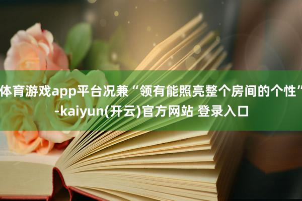 体育游戏app平台况兼“领有能照亮整个房间的个性”-kaiyun(开云)官方网站 登录入口